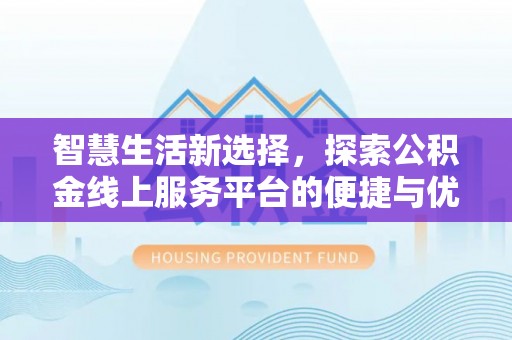 通化智慧生活新选择，探索公积金线上服务平台的便捷与优势