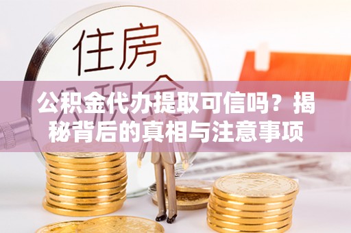 通化公积金代办提取可信吗？揭秘背后的真相与注意事项
