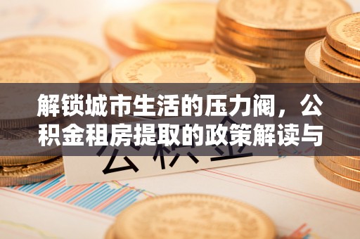 通化解锁城市生活的压力阀，公积金租房提取的政策解读与实践指南