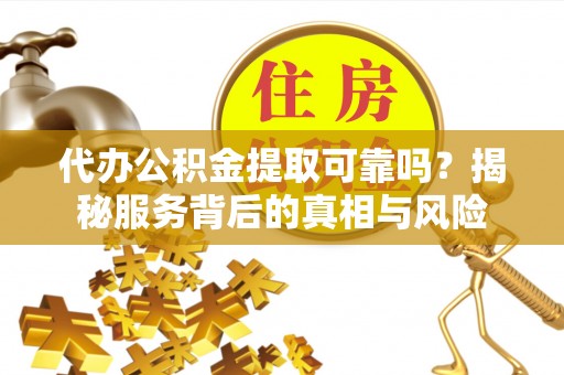 通化代办公积金提取可靠吗？揭秘服务背后的真相与风险