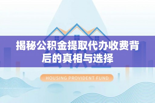 通化揭秘公积金提取代办收费背后的真相与选择