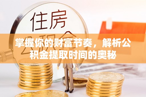 通化掌握你的财富节奏，解析公积金提取时间的奥秘