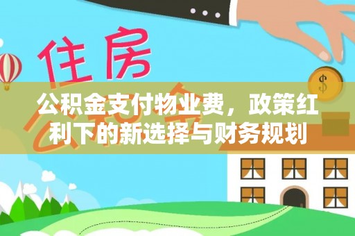 通化公积金支付物业费，政策红利下的新选择与财务规划