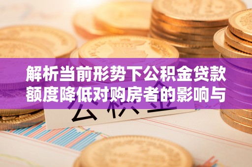 通化解析当前形势下公积金贷款额度降低对购房者的影响与应对策略