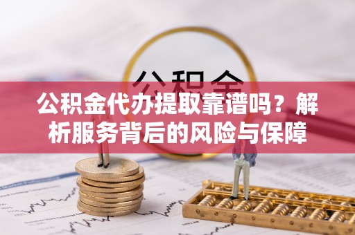 通化公积金代办提取靠谱吗？解析服务背后的风险与保障