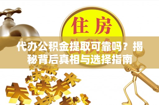 通化代办公积金提取可靠吗？揭秘背后真相与选择指南