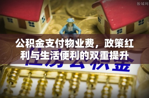 通化公积金支付物业费，政策红利与生活便利的双重提升