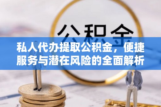 通化私人代办提取公积金，便捷服务与潜在风险的全面解析
