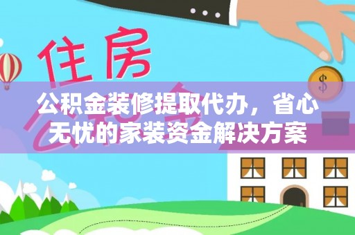 通化公积金装修提取代办，省心无忧的家装资金解决方案