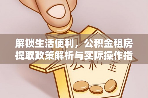 通化解锁生活便利，公积金租房提取政策解析与实际操作指南