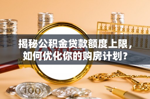 通化揭秘公积金贷款额度上限，如何优化你的购房计划？