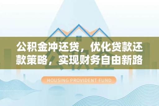 通化公积金冲还贷，优化贷款还款策略，实现财务自由新路径