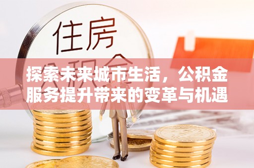 通化探索未来城市生活，公积金服务提升带来的变革与机遇