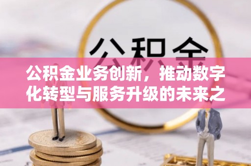 通化公积金业务创新，推动数字化转型与服务升级的未来之路