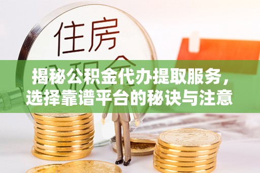 通化揭秘公积金代办提取服务，选择靠谱平台的秘诀与注意事项