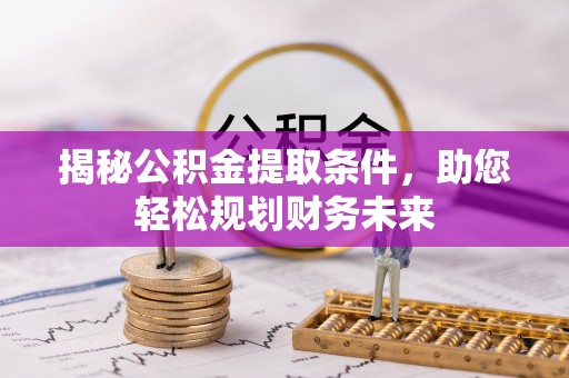 通化揭秘公积金提取条件，助您轻松规划财务未来