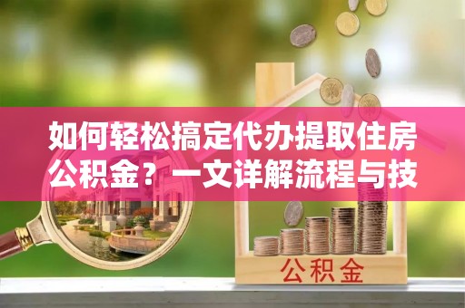 通化如何轻松搞定代办提取住房公积金？一文详解流程与技巧