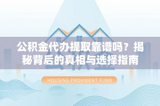 通化公积金代办提取靠谱吗？揭秘背后的真相与选择指南