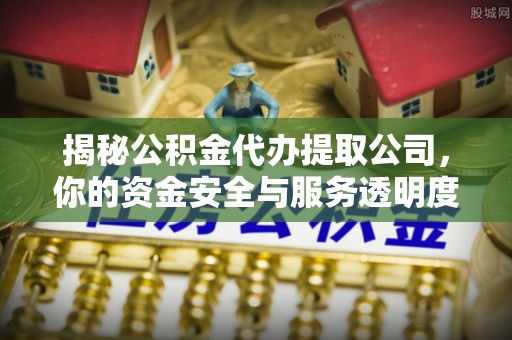 通化揭秘公积金代办提取公司，你的资金安全与服务透明度指南