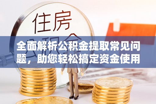 通化全面解析公积金提取常见问题，助您轻松搞定资金使用