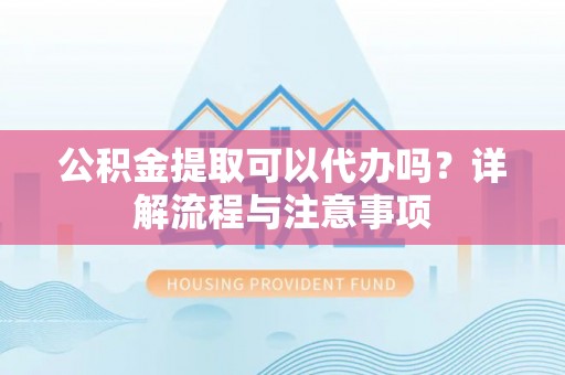 通化公积金提取可以代办吗？详解流程与注意事项