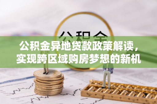 通化公积金异地贷款政策解读，实现跨区域购房梦想的新机遇