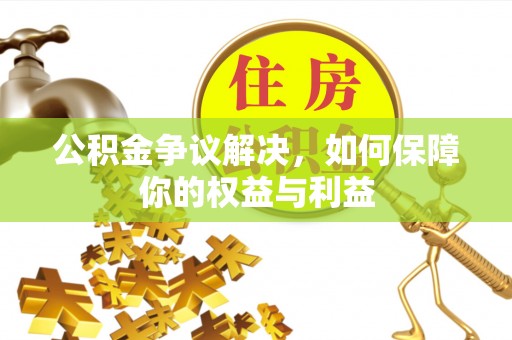 通化公积金争议解决，如何保障你的权益与利益