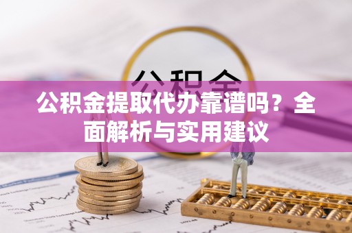 通化公积金提取代办靠谱吗？全面解析与实用建议
