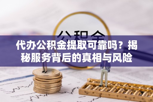 通化代办公积金提取可靠吗？揭秘服务背后的真相与风险