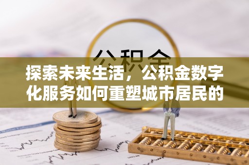 通化探索未来生活，公积金数字化服务如何重塑城市居民的财务管理