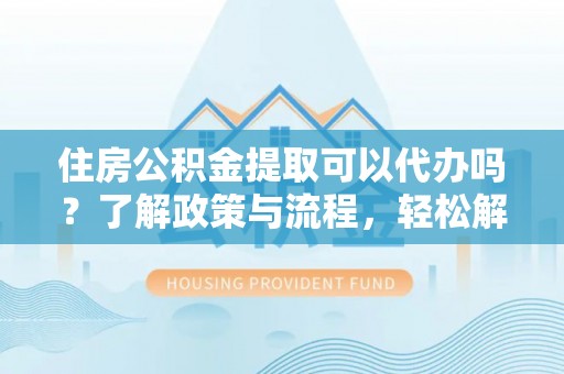 通化住房公积金提取可以代办吗？了解政策与流程，轻松解决疑惑