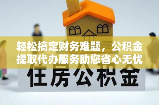 通化轻松搞定财务难题，公积金提取代办服务助您省心无忧