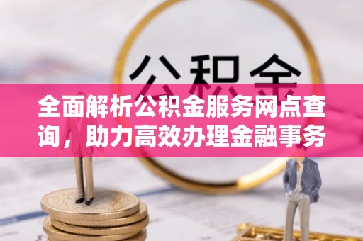 通化全面解析公积金服务网点查询，助力高效办理金融事务