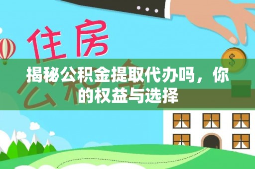 通化揭秘公积金提取代办吗，你的权益与选择