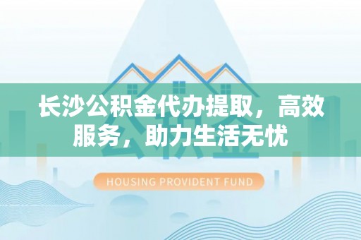 通化长沙公积金代办提取，高效服务，助力生活无忧