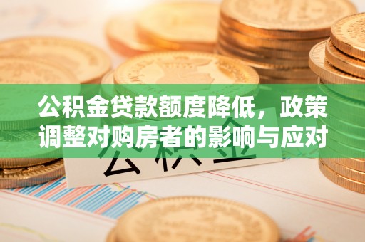 通化公积金贷款额度降低，政策调整对购房者的影响与应对策略