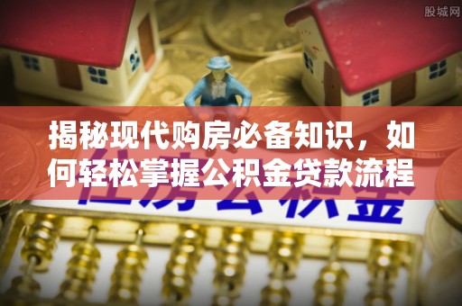 通化揭秘现代购房必备知识，如何轻松掌握公积金贷款流程