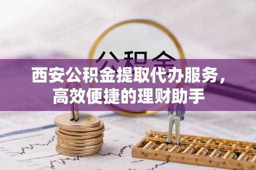 通化西安公积金提取代办服务，高效便捷的理财助手