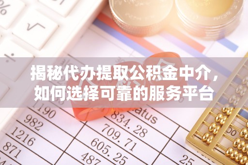 通化揭秘代办提取公积金中介，如何选择可靠的服务平台