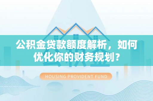 通化公积金贷款额度解析，如何优化你的财务规划？