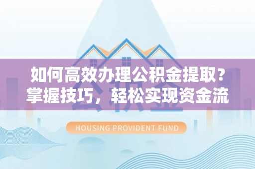 通化如何高效办理公积金提取？掌握技巧，轻松实现资金流动