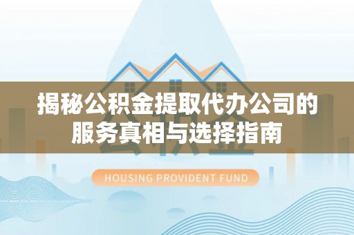 通化揭秘公积金提取代办公司的服务真相与选择指南