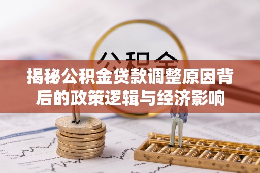 通化揭秘公积金贷款调整原因背后的政策逻辑与经济影响