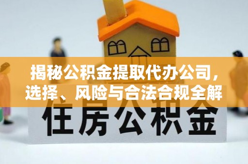通化揭秘公积金提取代办公司，选择、风险与合法合规全解析