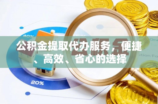 通化公积金提取代办服务，便捷、高效、省心的选择