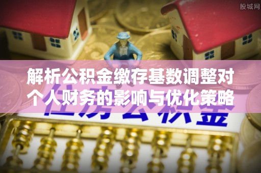 通化解析公积金缴存基数调整对个人财务的影响与优化策略