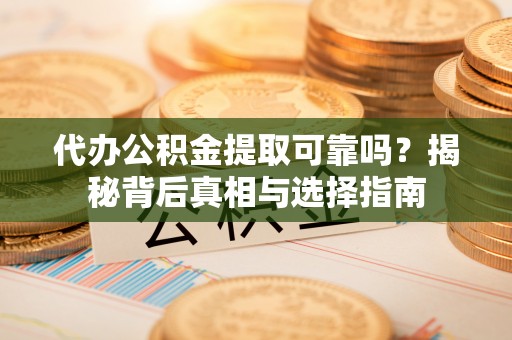 通化代办公积金提取可靠吗？揭秘背后真相与选择指南