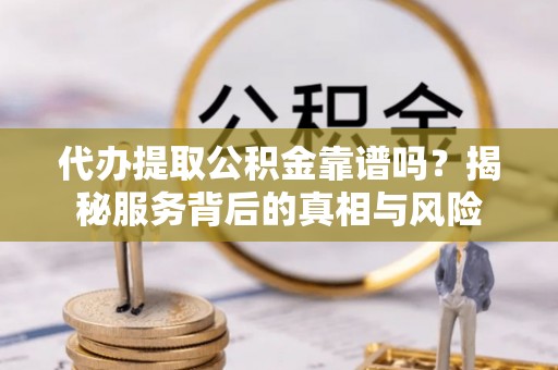 通化代办提取公积金靠谱吗？揭秘服务背后的真相与风险