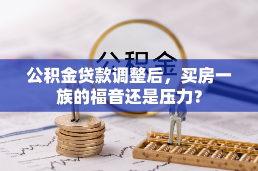 通化公积金贷款调整后，买房一族的福音还是压力？