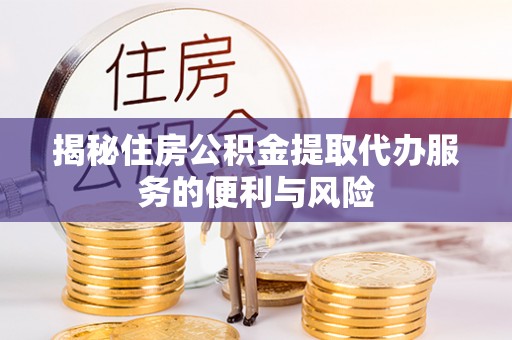 通化揭秘住房公积金提取代办服务的便利与风险